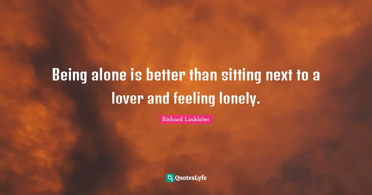Being alone is better than sitting next to a lover and feeling lonely.