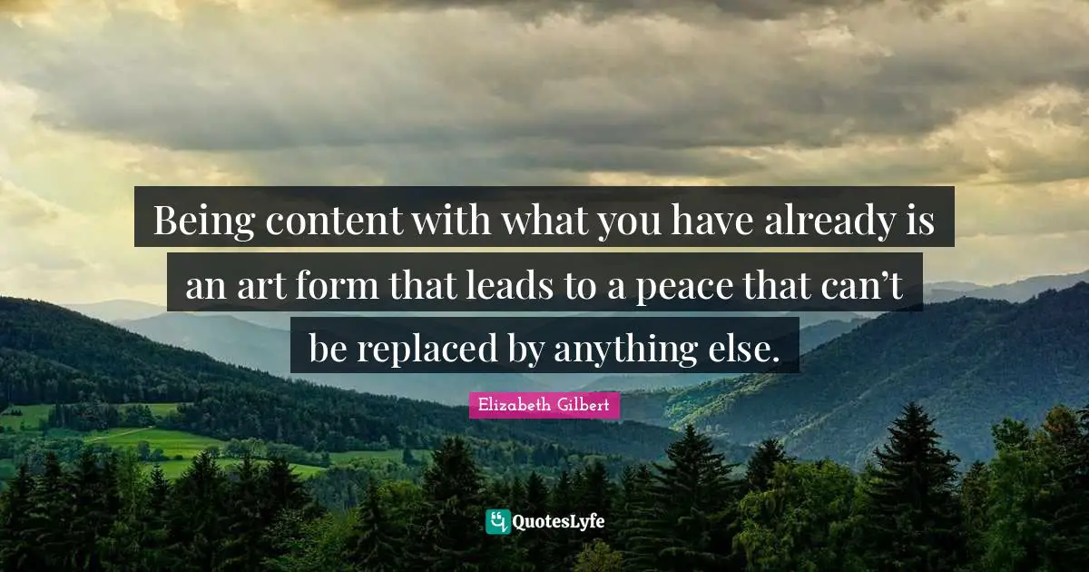 Contentment Quotes: "Being content with what you have already is an art form that leads to a peace that can’t be replaced by anything else."