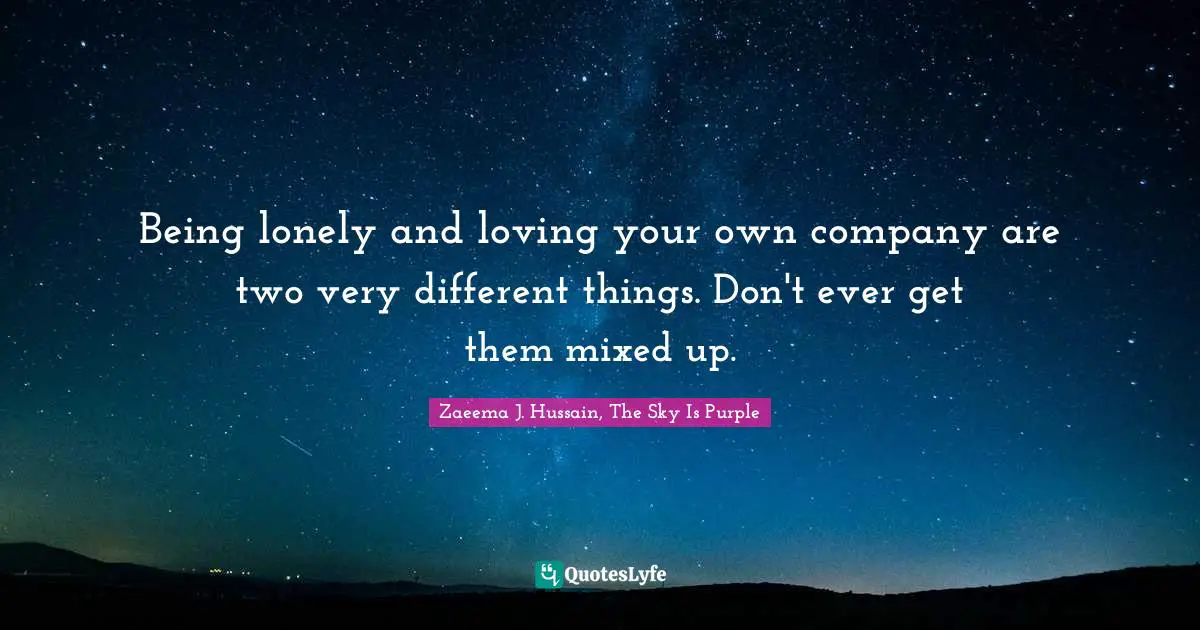 Being lonely and loving your own company are two very different things. Don't ever get them mixed up.