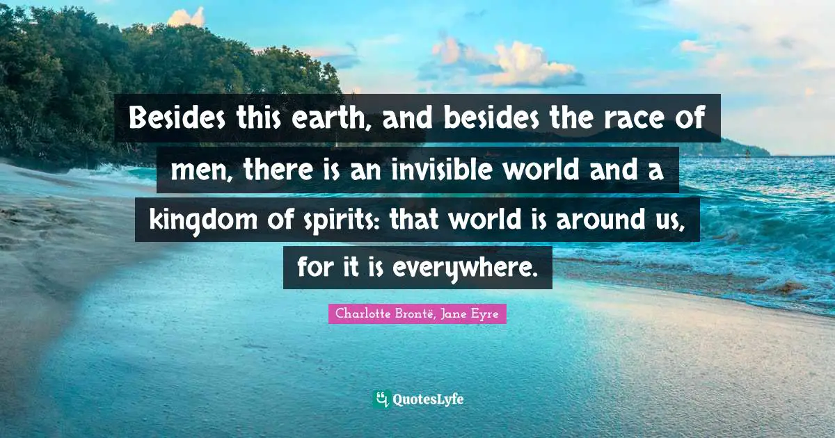 Besides this earth, and besides the race of men, there is an invisible world and a kingdom of spirits: that world is around us, for it is everywhere.