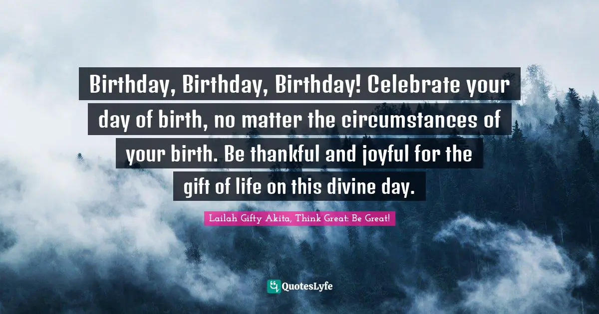 Birth Mother Quotes: "Birthday, Birthday, Birthday! Celebrate your day of birth, no matter the circumstances of your birth. Be thankful and joyful for the gift of life on this divine day."