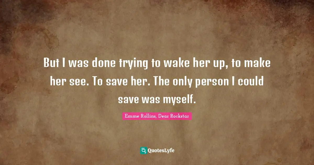 But I was done trying to wake her up, to make her see. To save her. The only person I could save was myself.