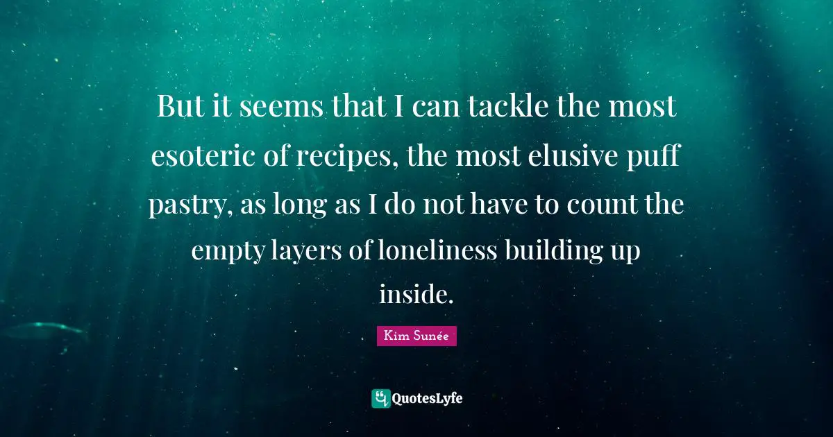 But it seems that I can tackle the most esoteric of recipes, the most elusive puff pastry, as long as I do not have to count the empty layers of loneliness building up inside.