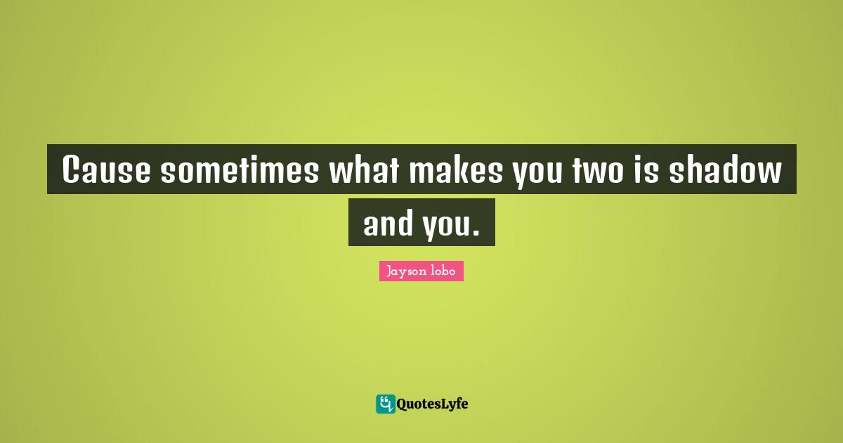 Cause sometimes what makes you two is shadow and you.