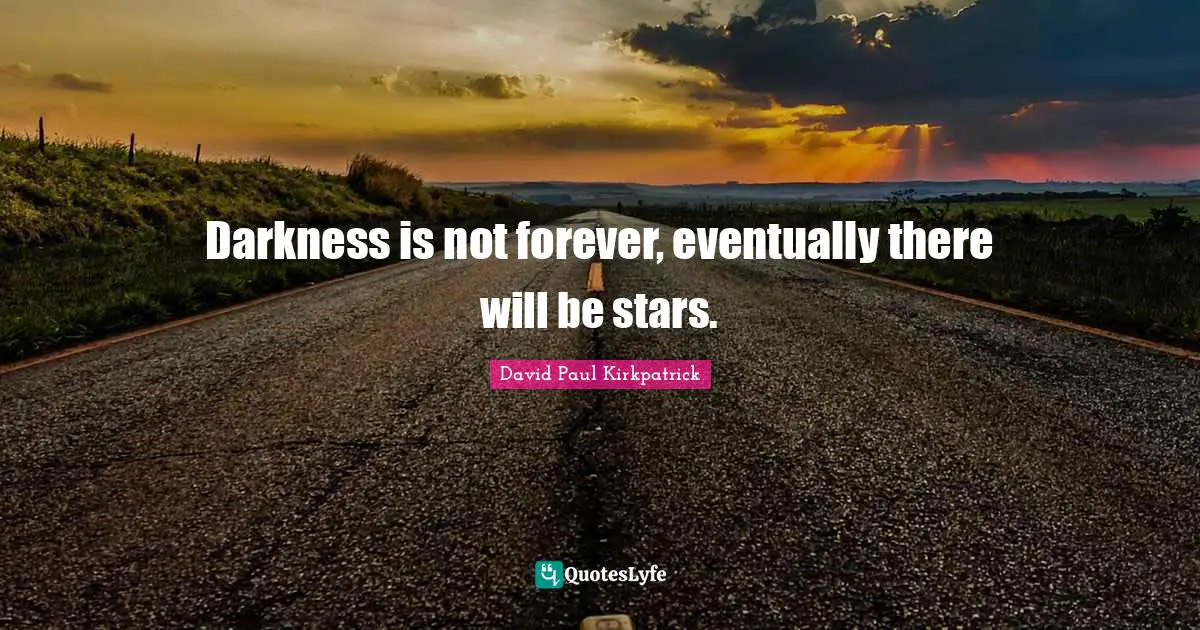 Darkness is not forever, eventually there will be stars.