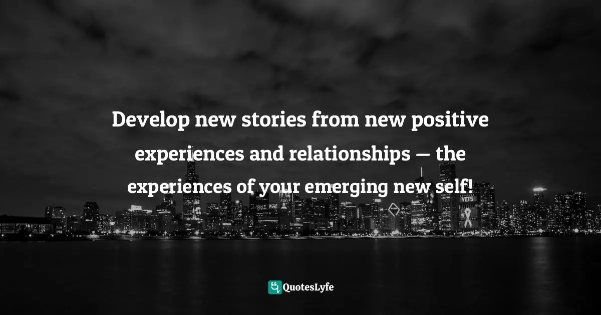 Develop new stories from new positive experiences and relationships — the experiences of your emerging new self!