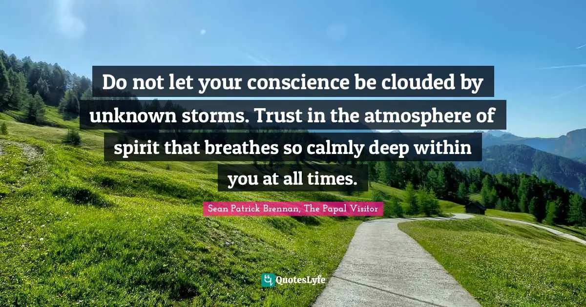 Do not let your conscience be clouded by unknown storms. Trust in the atmosphere of spirit that breathes so calmly deep within you at all times.