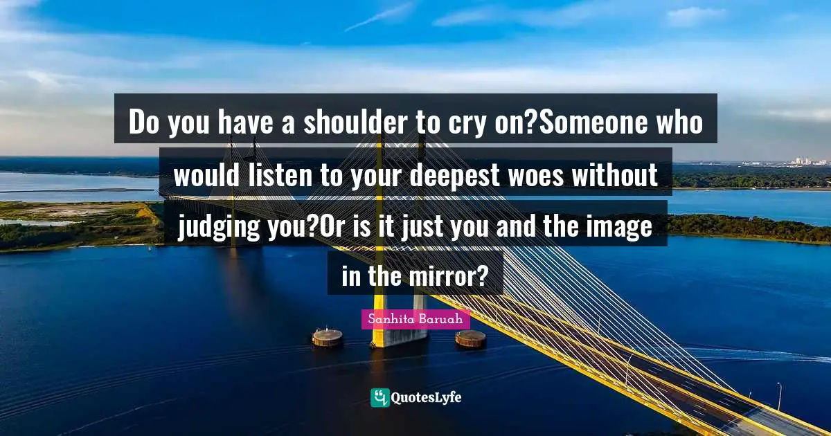 Increasing Quotes: "Do you have a shoulder to cry on?Someone who would listen to your deepest woes without judging you?Or is it just you and the image in the mirror?"