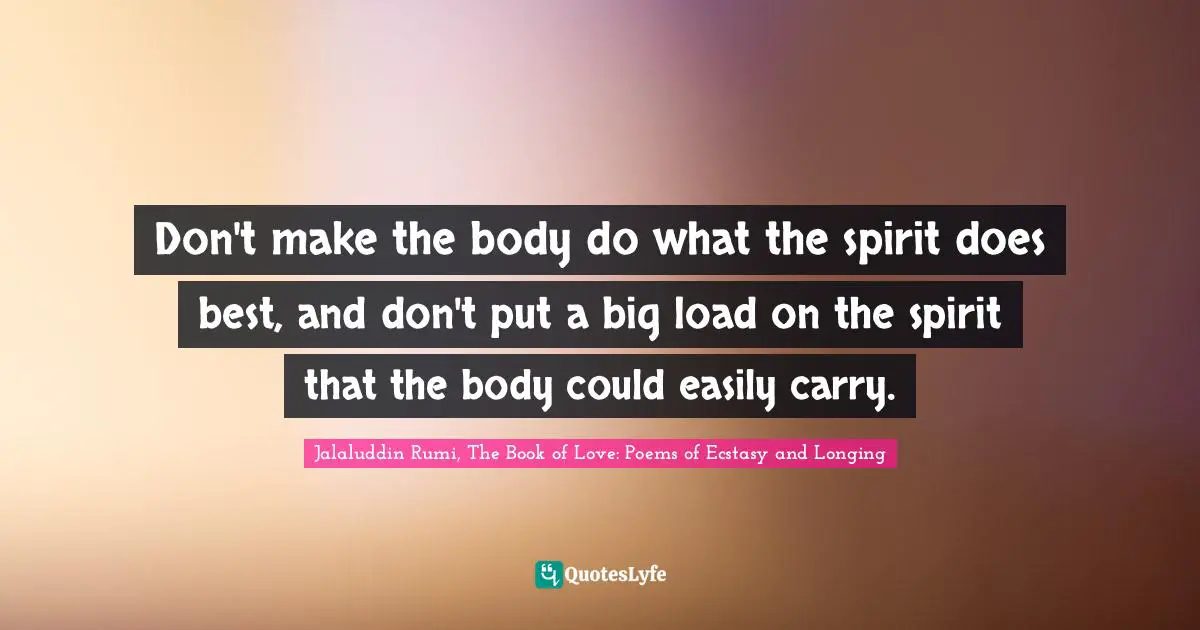 Don't make the body do what the spirit does best, and don't put a big load on the spirit that the body could easily carry.