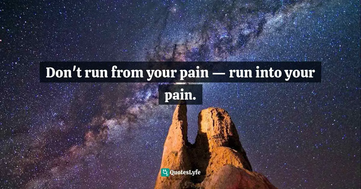 Don't run from your pain — run into your pain.
