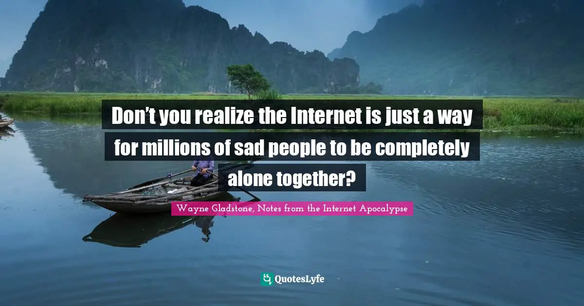 INTERNET Quotes: "Don’t you realize the Internet is just a way for millions of sad people to be completely alone together?"