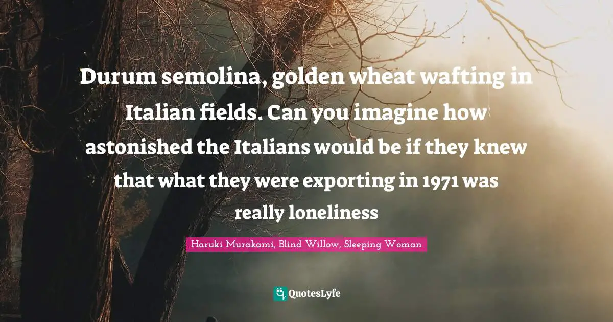 Durum semolina, golden wheat wafting in Italian fields. Can you imagine how astonished the Italians would be if they knew that what they were exporting in 1971 was really loneliness