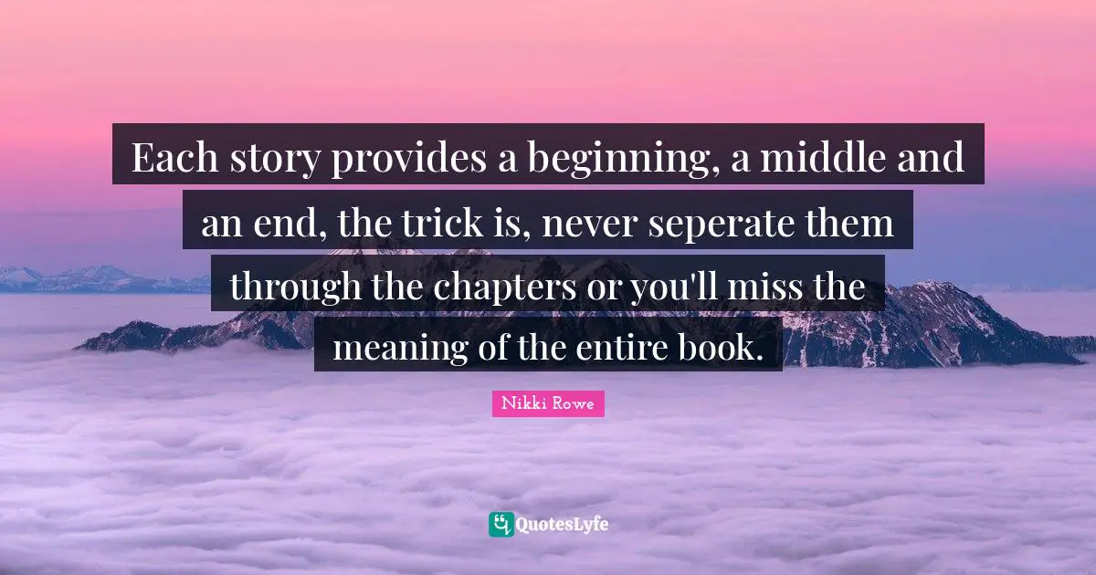 Free Spirit Quotes: "Each story provides a beginning, a middle and an end, the trick is, never seperate them through the chapters or you'll miss the meaning of the entire book."