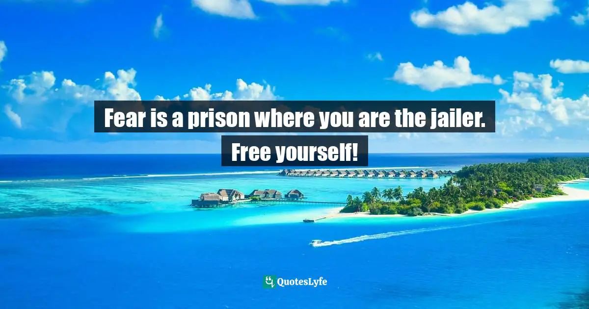 Bryant McGill, Simple Reminders: Inspiration for Living Your Best Life Quotes: Fear is a prison where you are the jailer. Free yourself!