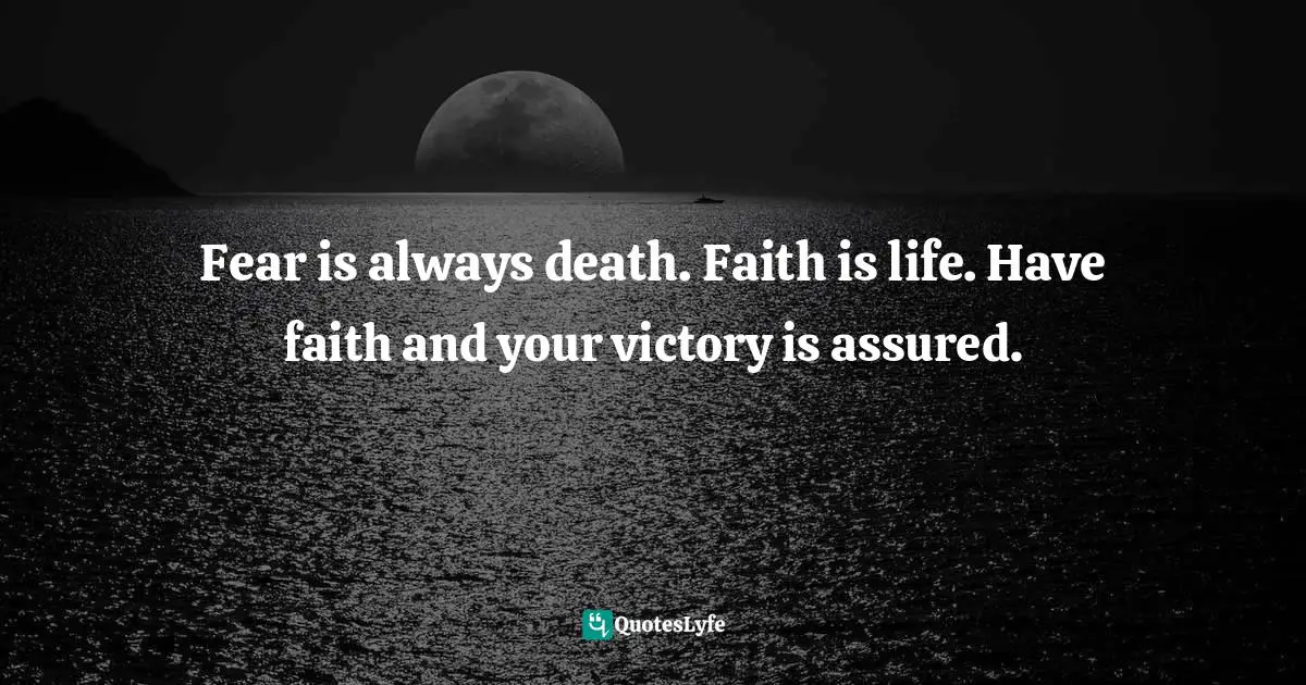 Fear is always death. Faith is life. Have faith and your victory is assured.