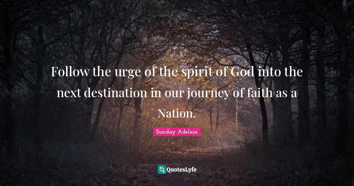 Follow the urge of the spirit of God into the next destination in our journey of faith as a Nation.