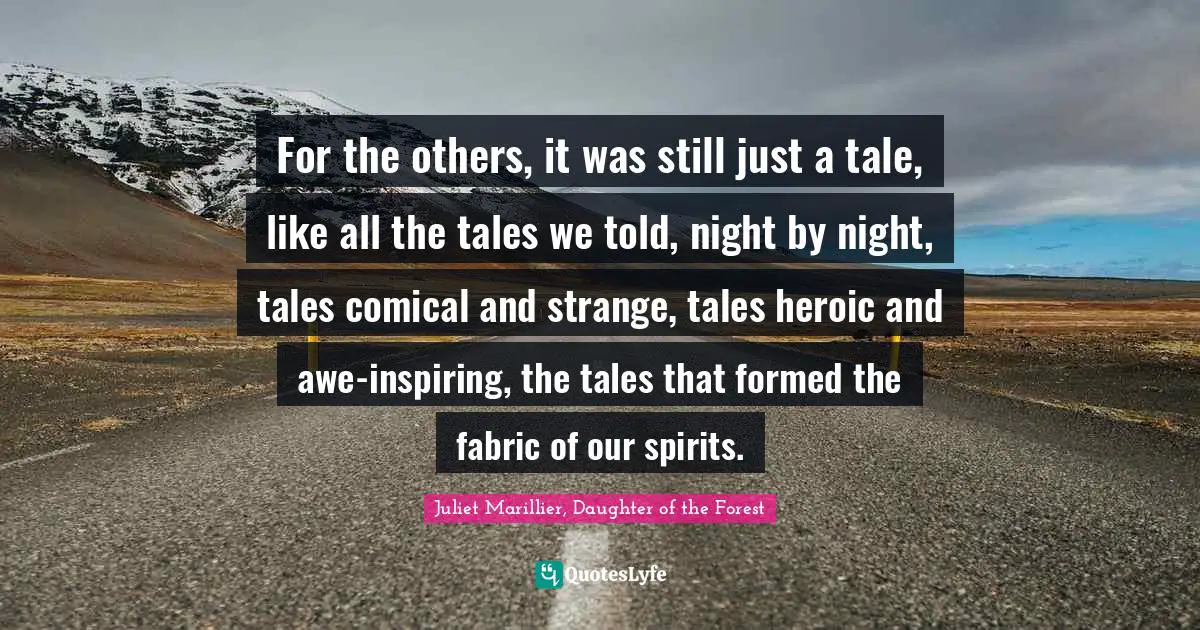 For the others, it was still just a tale, like all the tales we told, night by night, tales comical and strange, tales heroic and awe-inspiring, the tales that formed the fabric of our spirits.