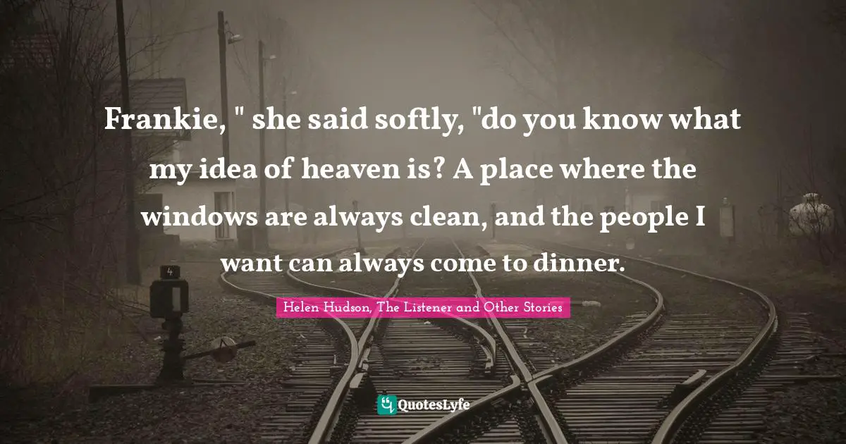 Frankie, " she said softly, "do you know what my idea of heaven is? A place where the windows are always clean, and the people I want can always come to dinner.
