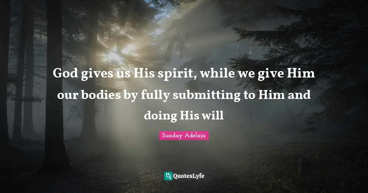 Gives Quotes: "God gives us His spirit, while we give Him our bodies by fully submitting to Him and doing His will"