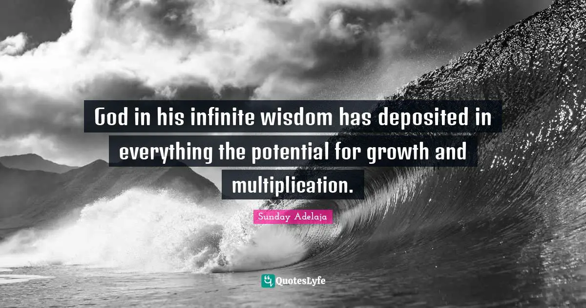 God in his infinite wisdom has deposited in everything the potential for growth and multiplication.