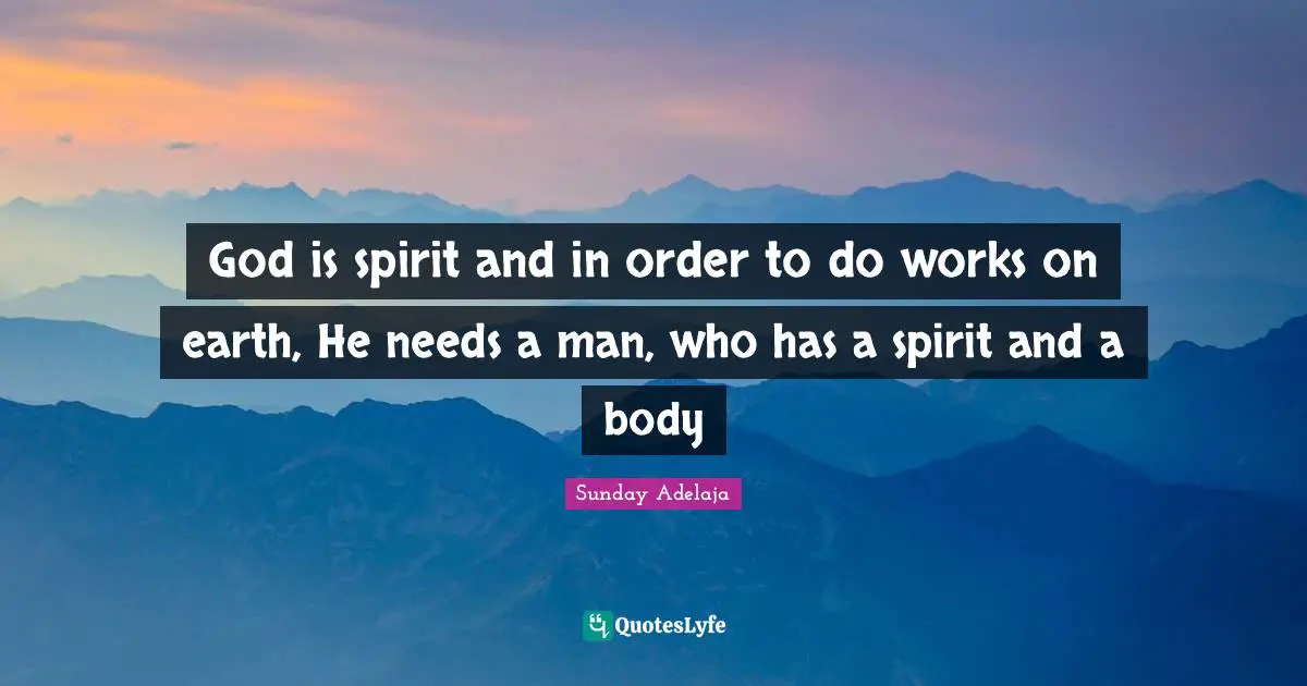 God is spirit and in order to do works on earth, He needs a man, who has a spirit and a body