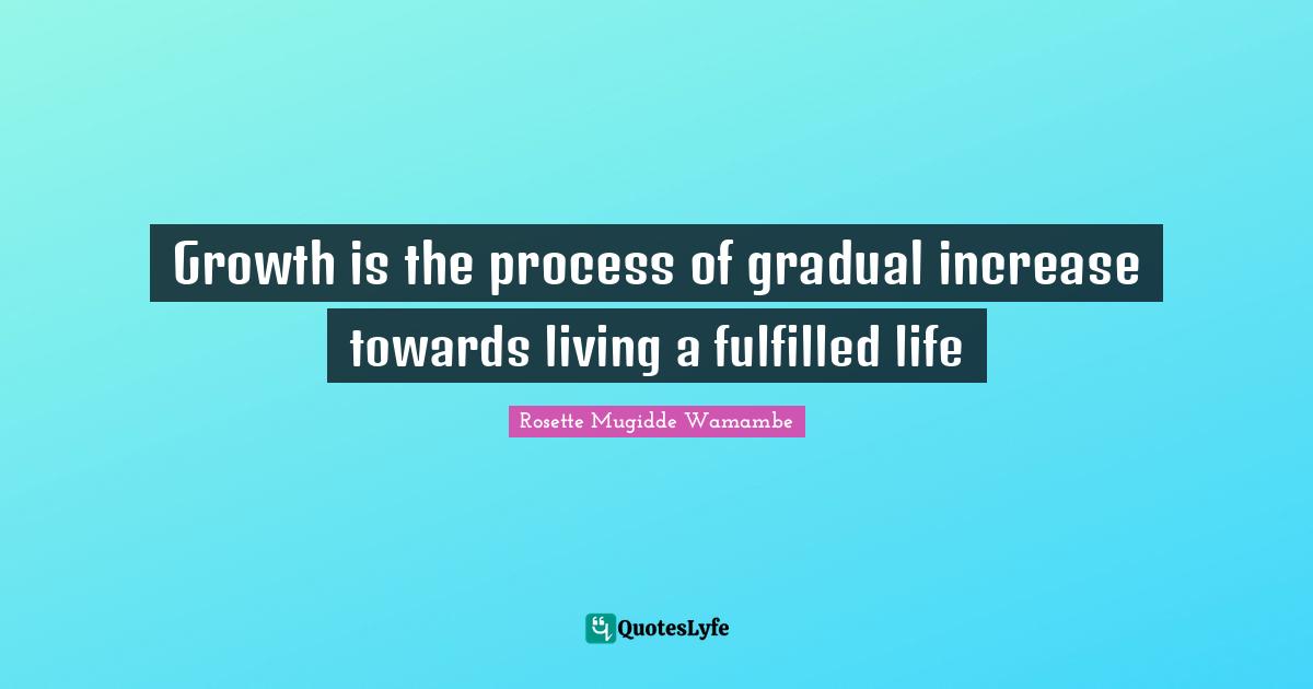 Growth is the process of gradual increase towards living a fulfilled life