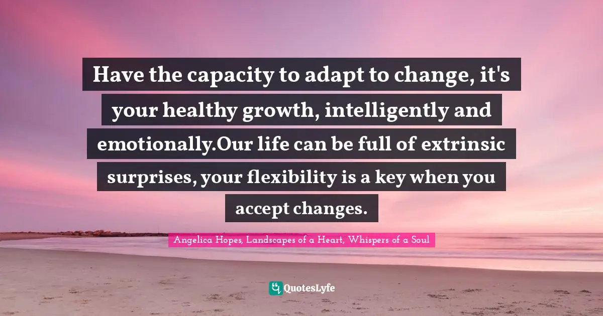 Inspirational Living Quotes: "Have the capacity to adapt to change, it's your healthy growth, intelligently and emotionally.Our life can be full of extrinsic surprises, your flexibility is a key when you accept changes."