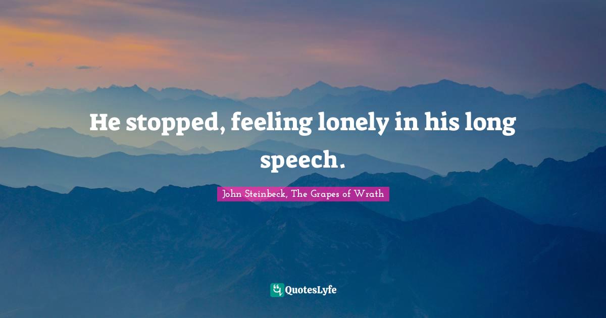 John Steinbeck, The Grapes of Wrath Quotes: He stopped, feeling lonely in his long speech.
