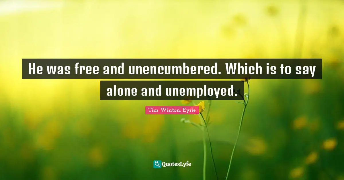 He was free and unencumbered. Which is to say alone and unemployed.