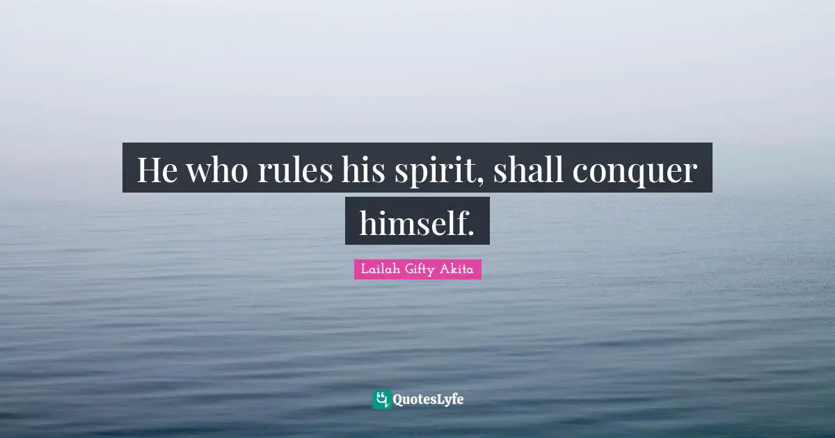 He who rules his spirit, shall conquer himself.
