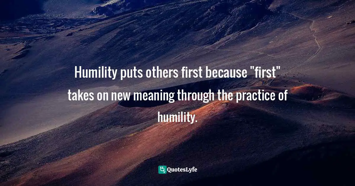 Humility puts others first because "first" takes on new meaning through the practice of humility.