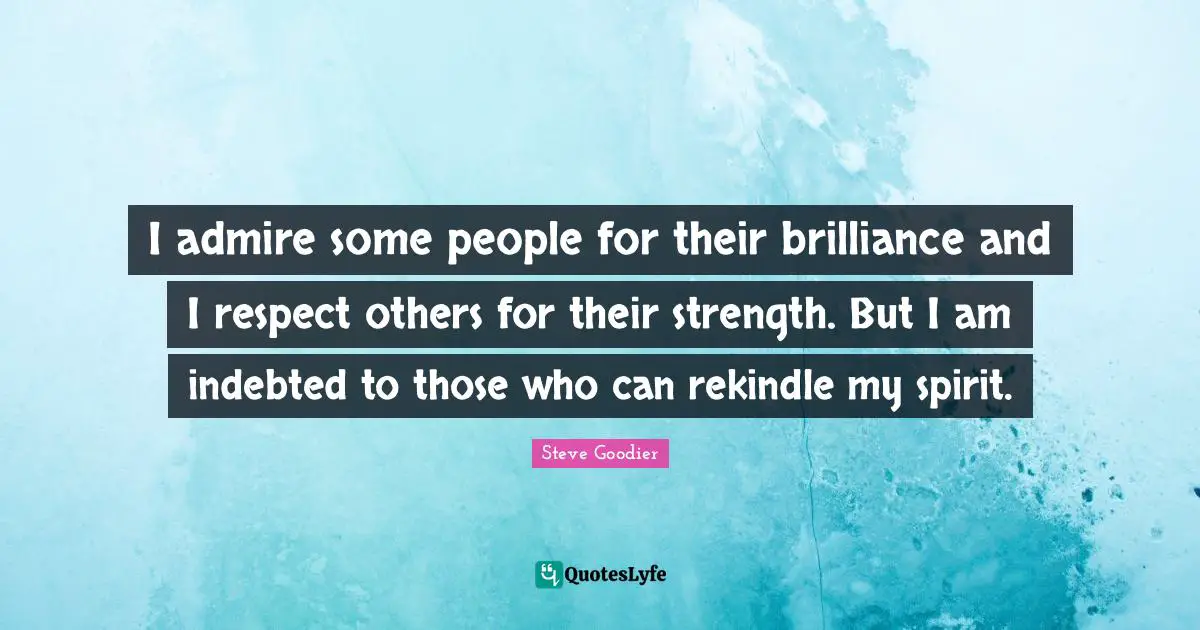 Steve Goodier Quotes: "I admire some people for their brilliance and I respect others for their strength. But I am indebted to those who can rekindle my spirit."