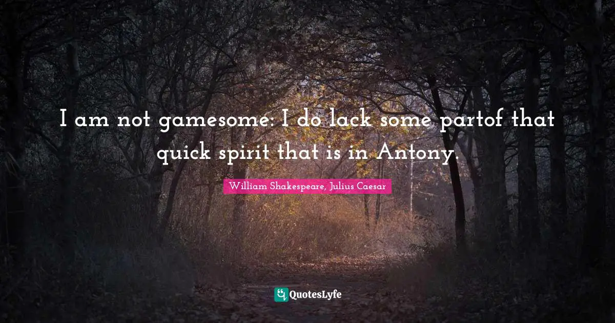William Shakespeare, Julius Caesar Quotes: I am not gamesome: I do lack some partof that quick spirit that is in Antony.