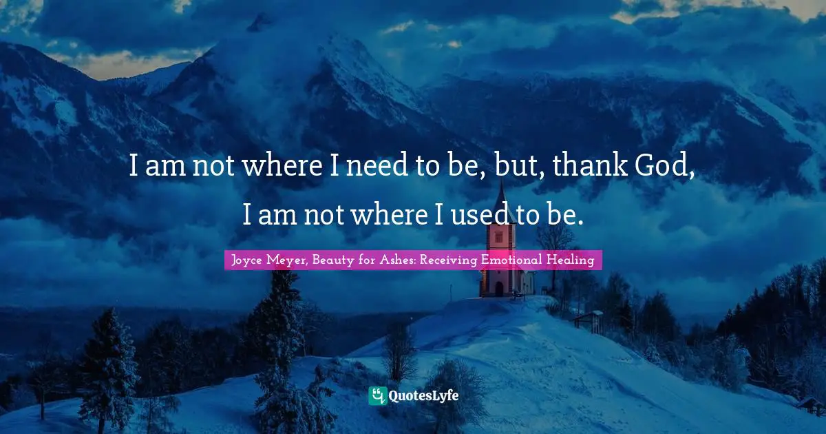Joyce Meyer, Beauty for Ashes: Receiving Emotional Healing Quotes: I am not where I need to be, but, thank God, I am not where I used to be.