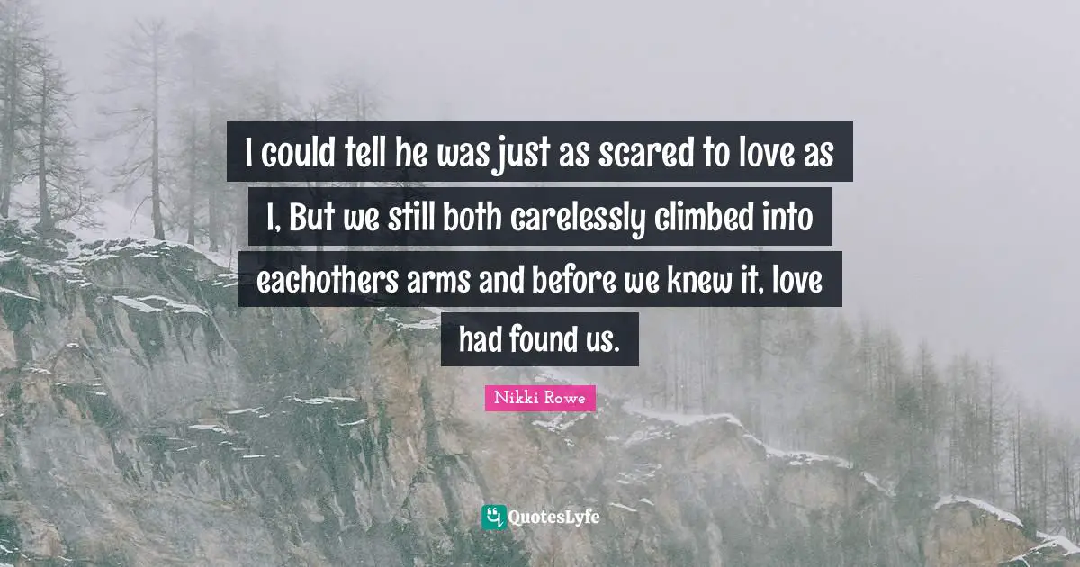 I could tell he was just as scared to love as I, But we still both carelessly climbed into eachothers arms and before we knew it, love had found us.