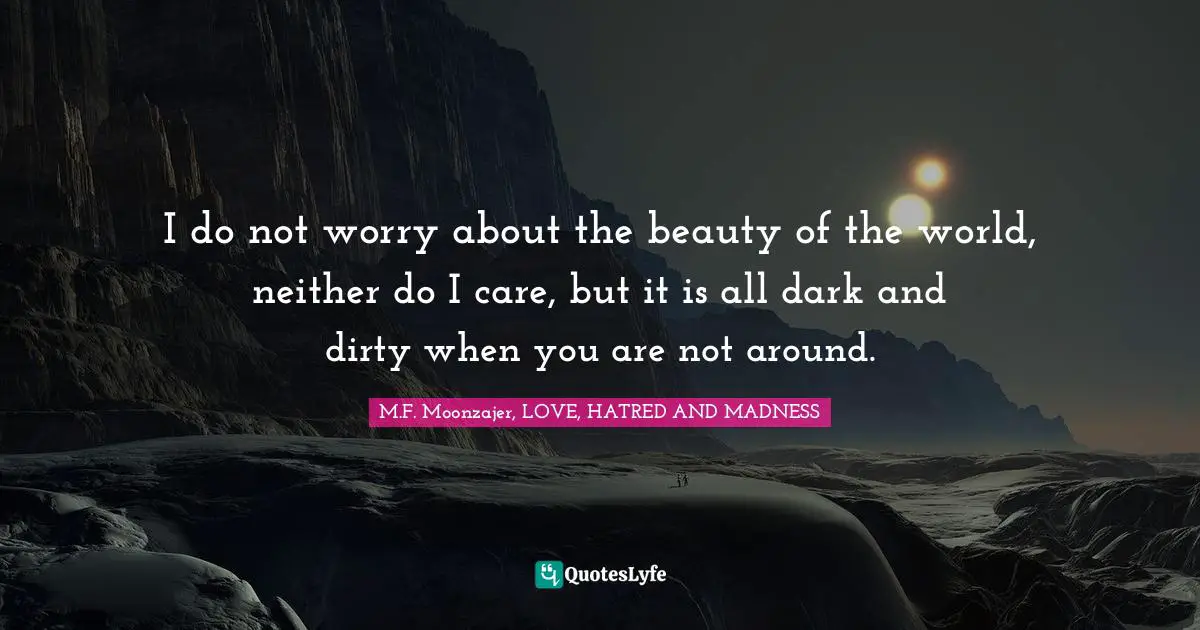 I do not worry about the beauty of the world, neither do I care, but it is all dark and dirty when you are not around.