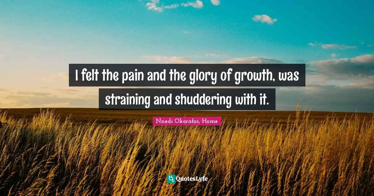 Nnedi Okorafor Quotes: "I felt the pain and the glory of growth, was straining and shuddering with it."