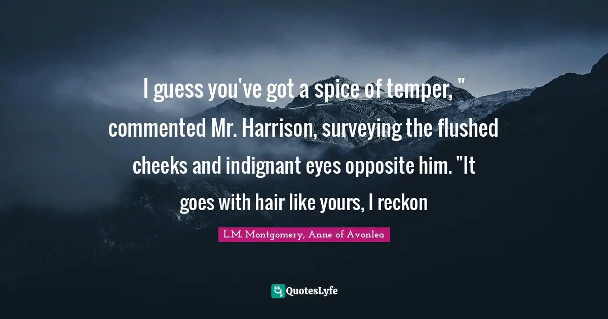 I guess you've got a spice of temper, " commented Mr. Harrison, surveying the flushed cheeks and indignant eyes opposite him. "It goes with hair like yours, I reckon