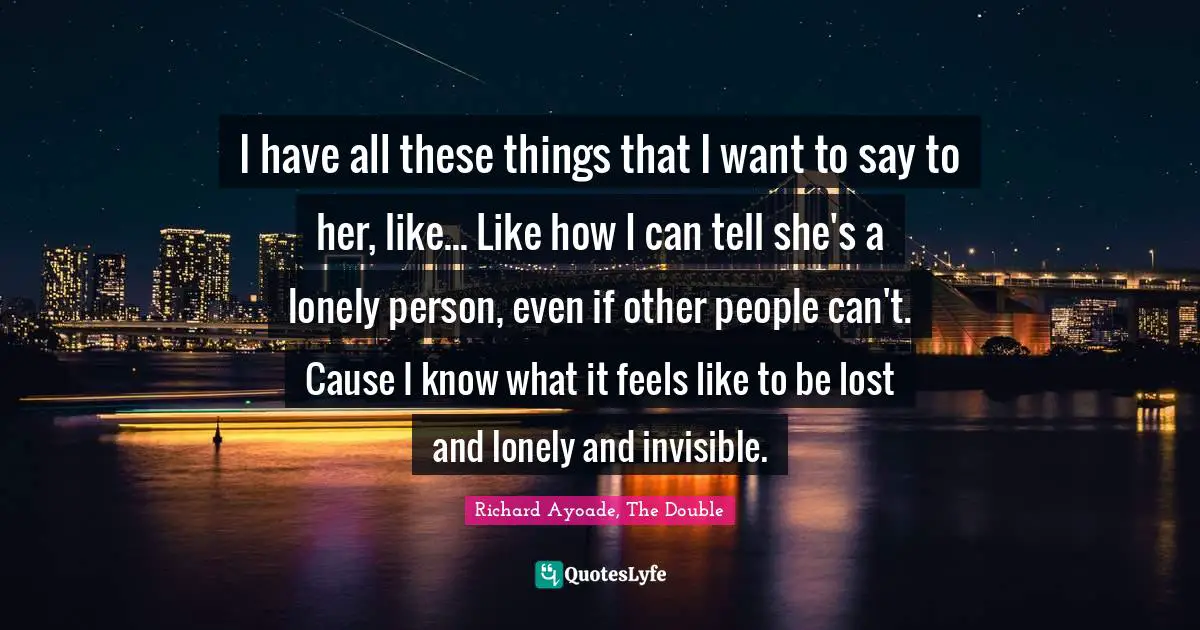 I have all these things that I want to say to her, like... Like how I can tell she's a lonely person, even if other people can't. Cause I know what it feels like to be lost and lonely and invisible.