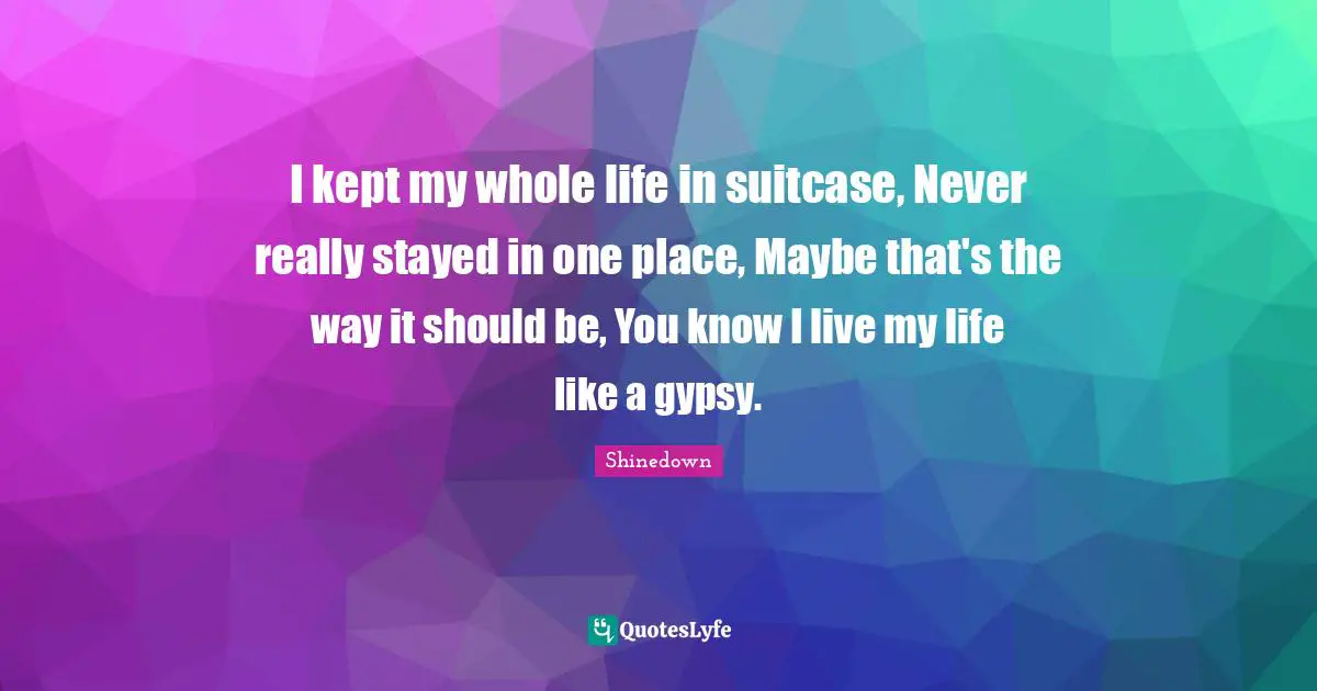 I kept my whole life in suitcase, Never really stayed in one place, Maybe that's the way it should be, You know I live my life like a gypsy.