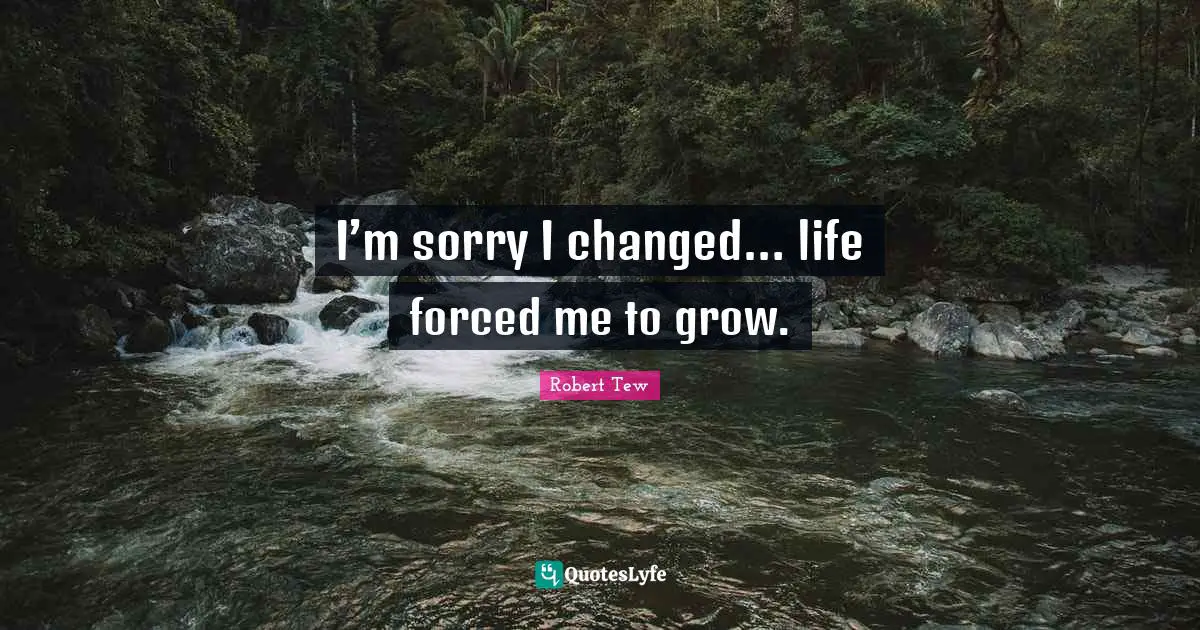 I’m sorry I changed… life forced me to grow.