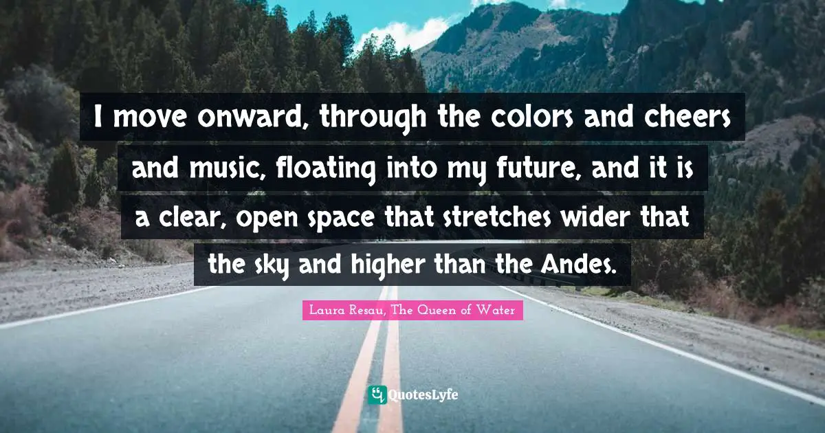I move onward, through the colors and cheers and music, floating into my future, and it is a clear, open space that stretches wider that the sky and higher than the Andes.