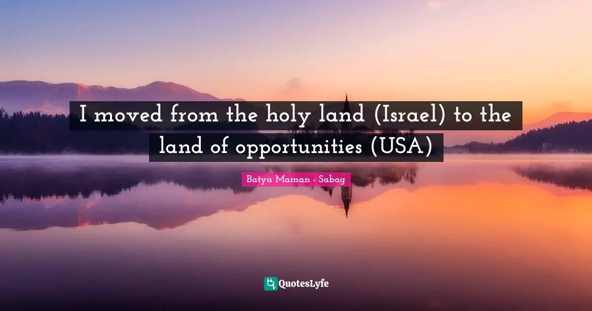 I moved from the holy land (Israel) to the land of opportunities (USA)