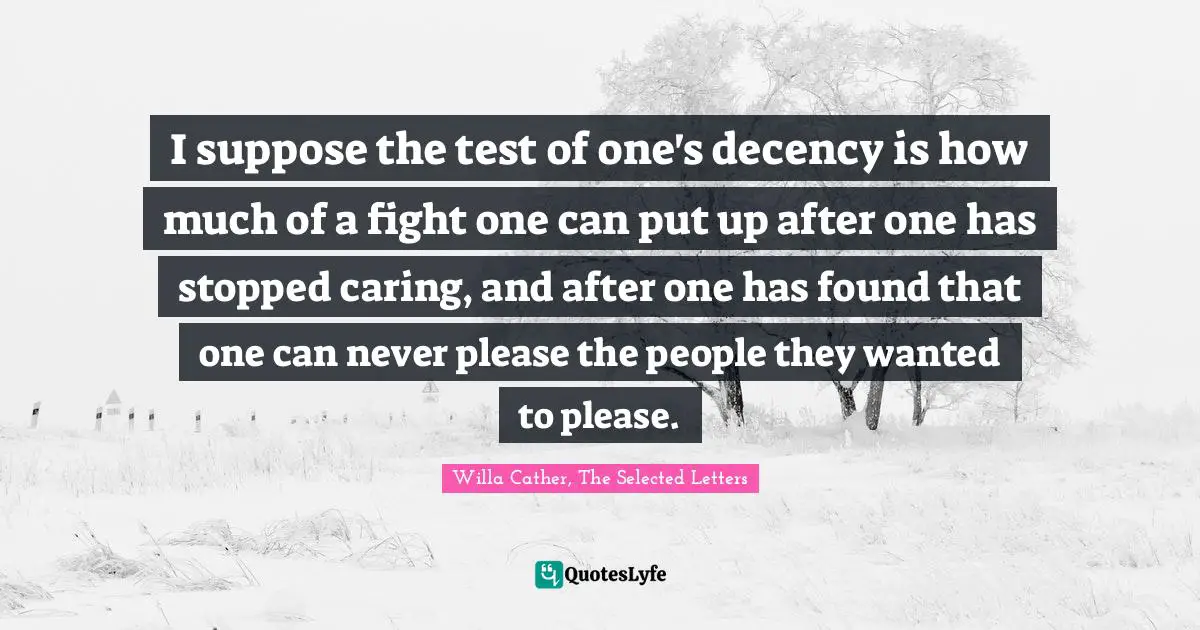 I suppose the test of one's decency is how much of a fight one can put up after one has stopped caring, and after one has found that one can never please the people they wanted to please.