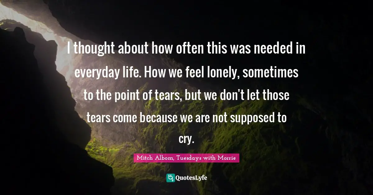 I thought about how often this was needed in everyday life. How we feel lonely, sometimes to the point of tears, but we don't let those tears come because we are not supposed to cry.