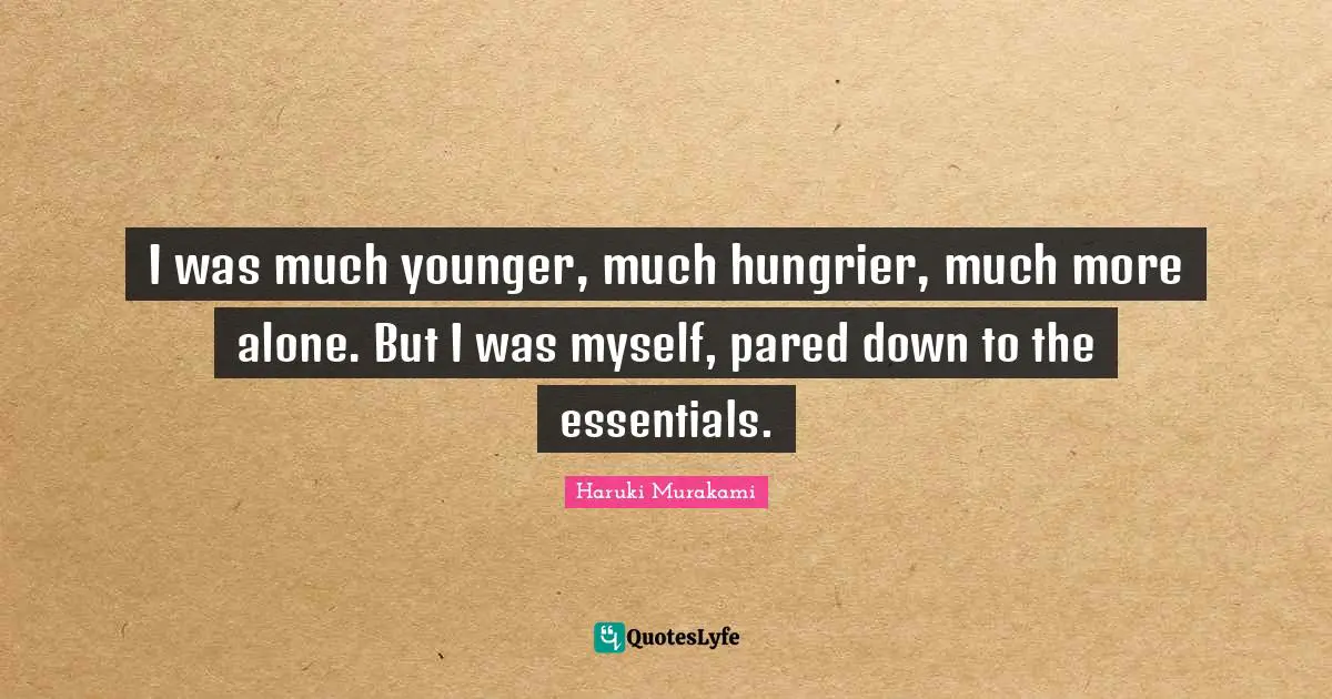 I was much younger, much hungrier, much more alone. But I was myself, pared down to the essentials.