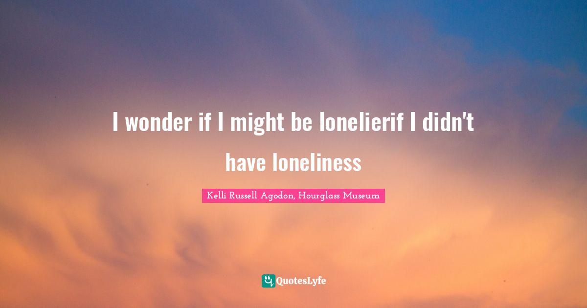 Kelli Russell Agodon, Hourglass Museum Quotes: "I wonder if I might be lonelierif I didn't have loneliness"