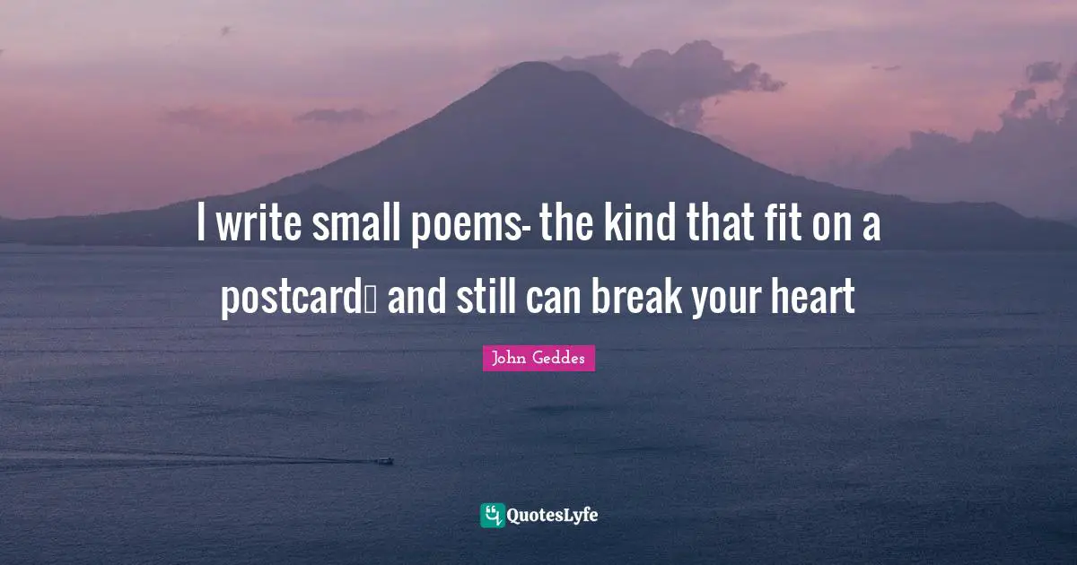 I write small poems— the kind that fit on a postcard… and still can break your heart