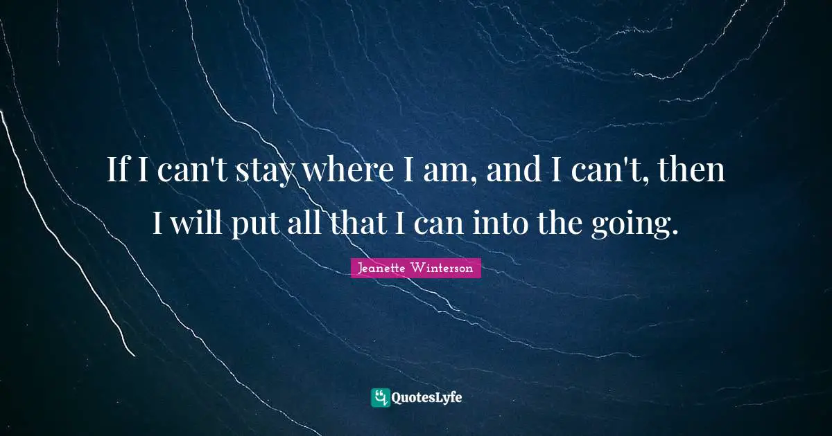 If I can't stay where I am, and I can't, then I will put all that I can into the going.