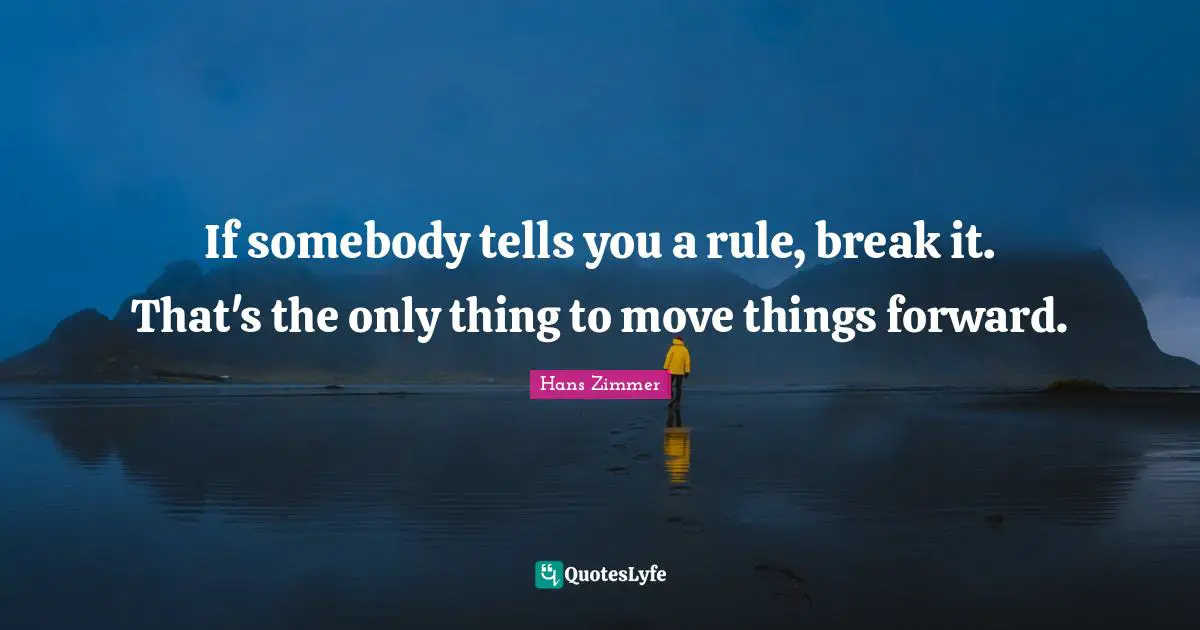Hans Zimmer Quotes: "If somebody tells you a rule, break it. That's the only thing to move things forward."